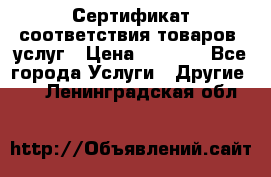 Сертификат соответствия товаров, услуг › Цена ­ 4 000 - Все города Услуги » Другие   . Ленинградская обл.